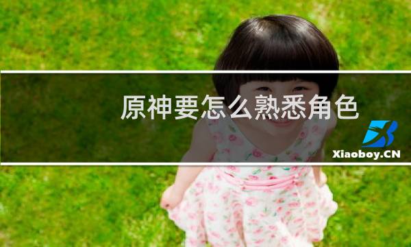 原神要怎么熟悉角色
