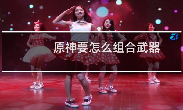 原神要怎么组合武器