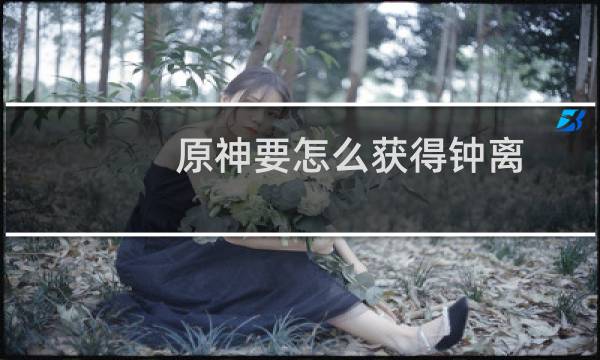 原神要怎么获得钟离