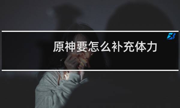 原神要怎么补充体力