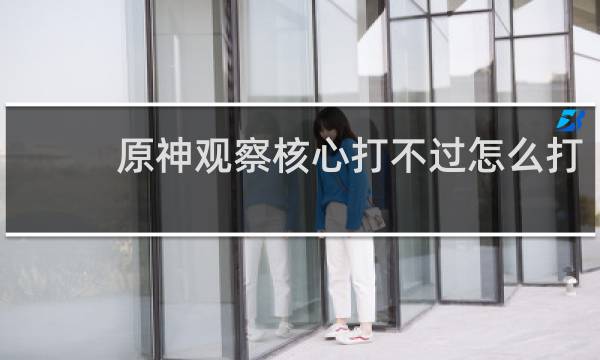 原神观察核心打不过怎么打