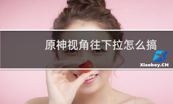原神视角往下拉怎么搞