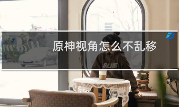 原神视角怎么不乱移