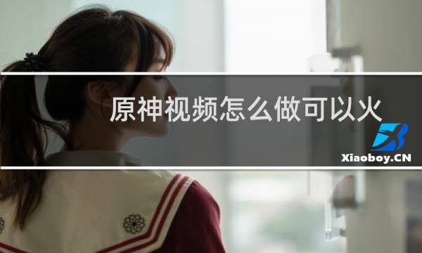 原神视频怎么做可以火