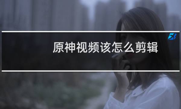 原神视频该怎么剪辑