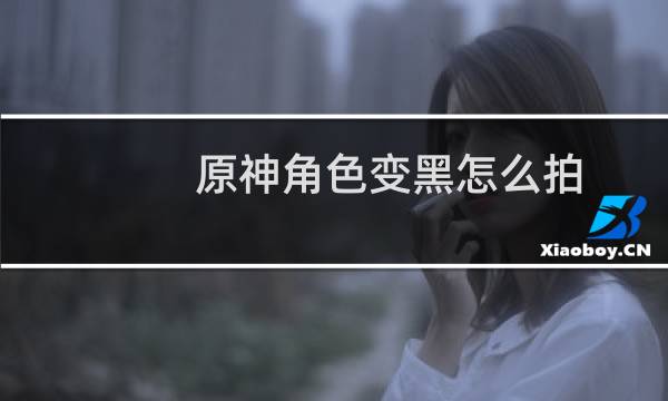 原神角色变黑怎么拍