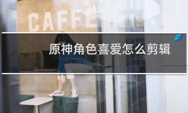 原神角色喜爱怎么剪辑