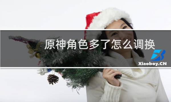 原神角色多了怎么调换