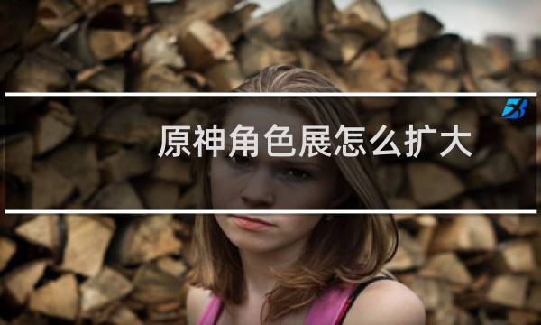 原神角色展怎么扩大
