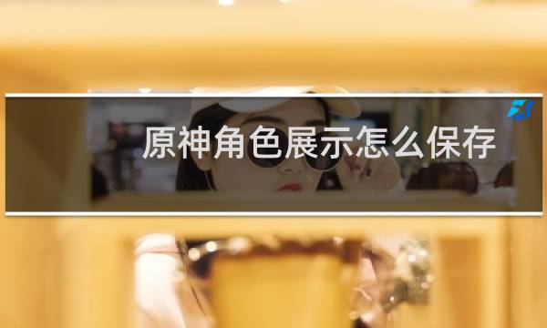 原神角色展示怎么保存