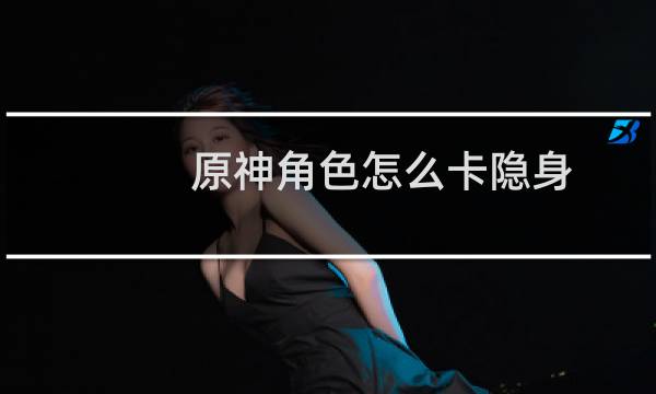 原神角色怎么卡隐身