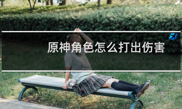 原神角色怎么打出伤害