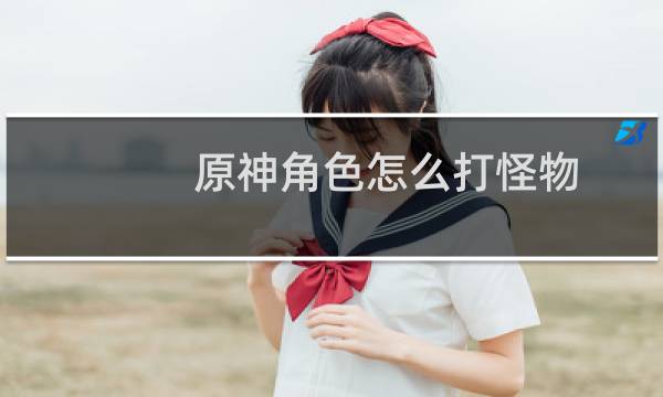 原神角色怎么打怪物