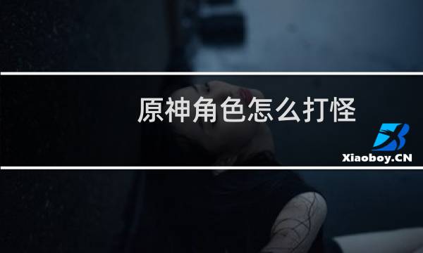 原神角色怎么打怪