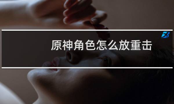 原神角色怎么放重击