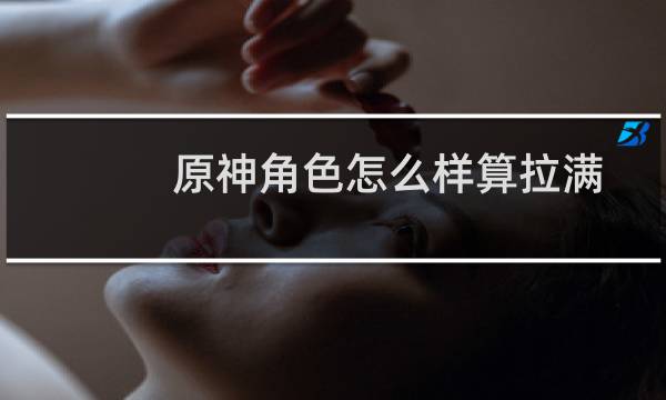 原神角色怎么样算拉满