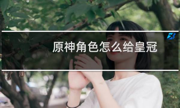 原神角色怎么给皇冠