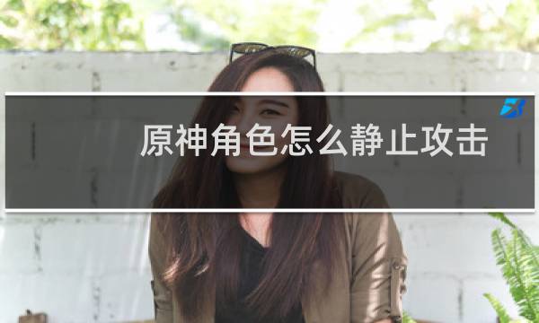 原神角色怎么静止攻击