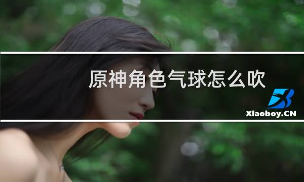 原神角色气球怎么吹