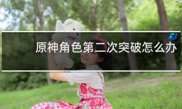 原神角色第二次突破怎么办