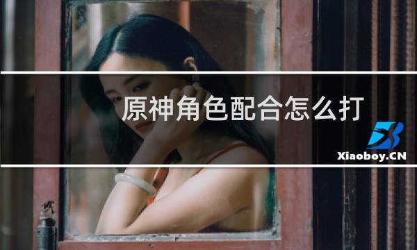 原神角色配合怎么打