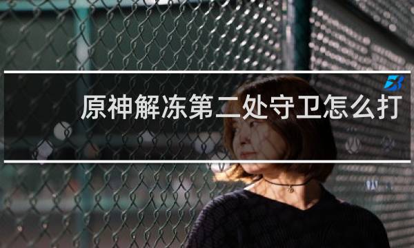 原神解冻第二处守卫怎么打
