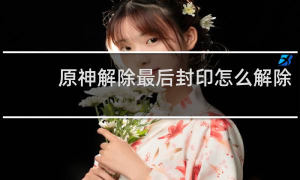 原神解除最后封印怎么解除