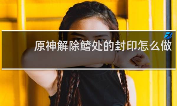 原神解除鳍处的封印怎么做