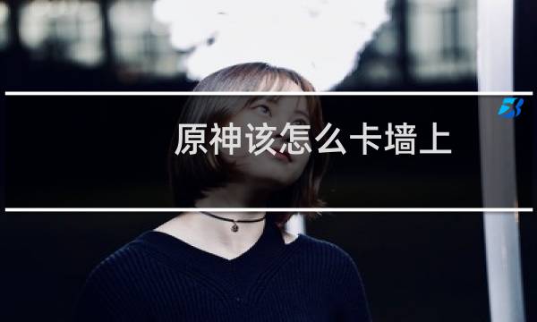 原神该怎么卡墙上