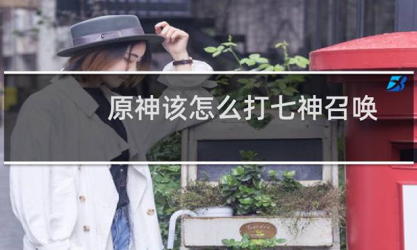 原神该怎么打七神召唤