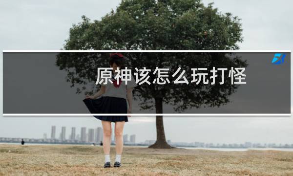 原神该怎么玩打怪