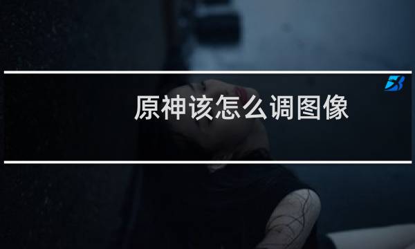 原神该怎么调图像