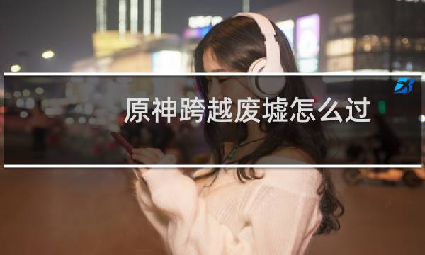 原神跨越废墟怎么过
