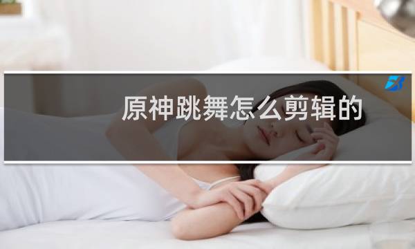 原神跳舞怎么剪辑的