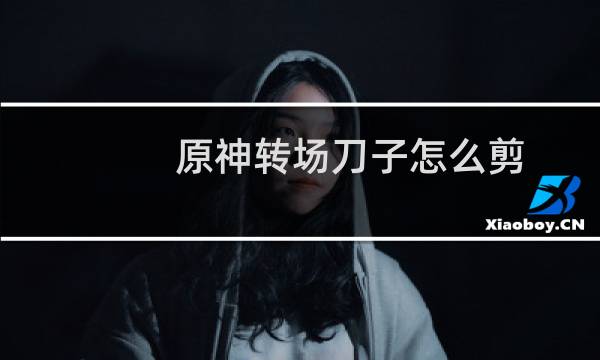 原神转场刀子怎么剪