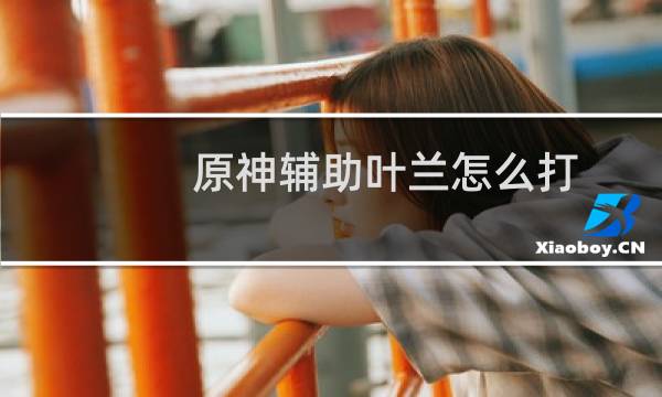 原神辅助叶兰怎么打