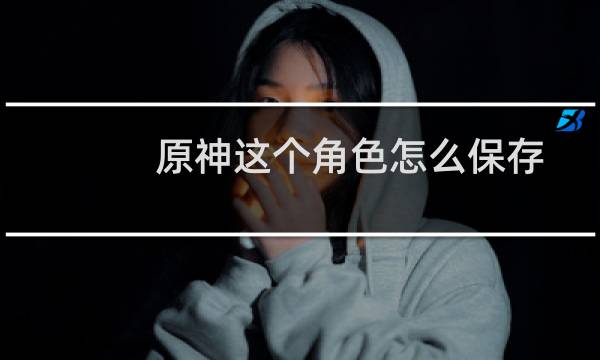 原神这个角色怎么保存