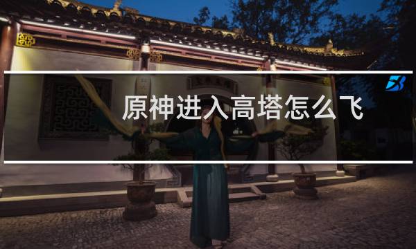 原神进入高塔怎么飞