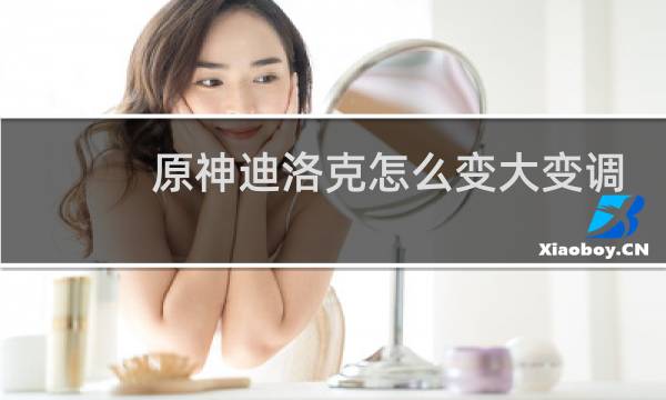 原神迪洛克怎么变大变调