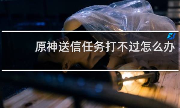 原神送信任务打不过怎么办
