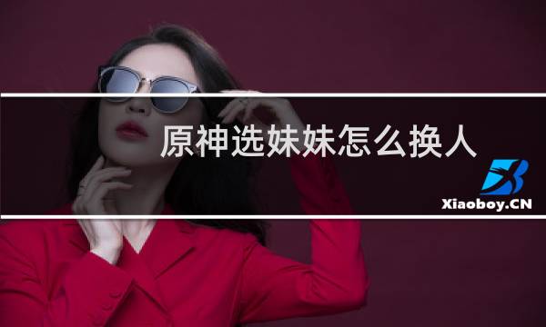 原神选妹妹怎么换人