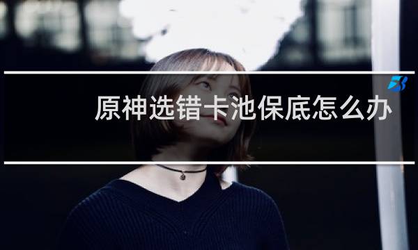 原神选错卡池保底怎么办