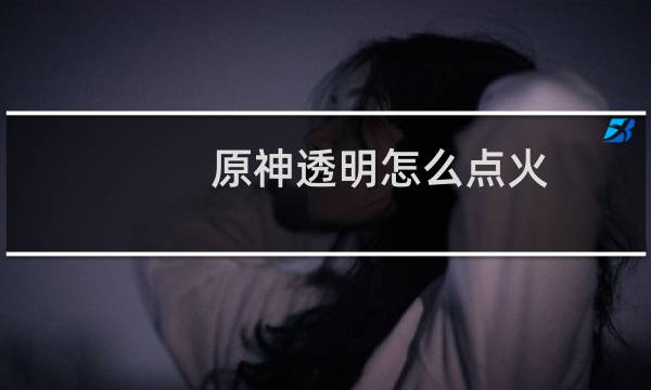 原神透明怎么点火