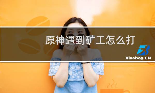 原神遇到矿工怎么打