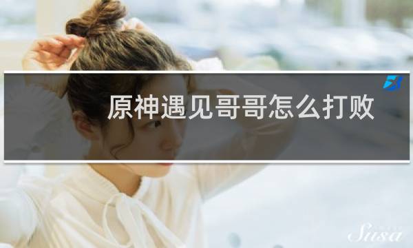 原神遇见哥哥怎么打败