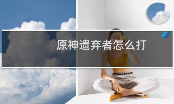 原神遗弃者怎么打