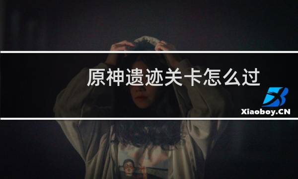 原神遗迹关卡怎么过
