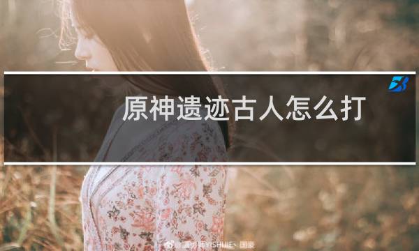 原神遗迹古人怎么打