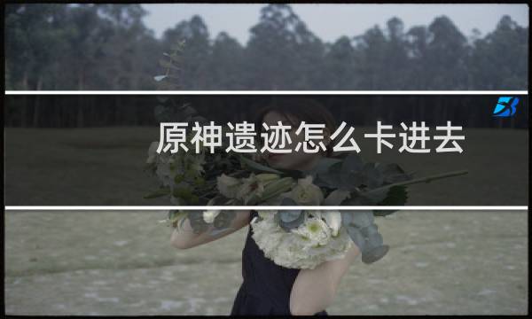 原神遗迹怎么卡进去