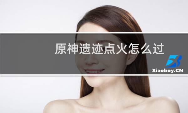 原神遗迹点火怎么过